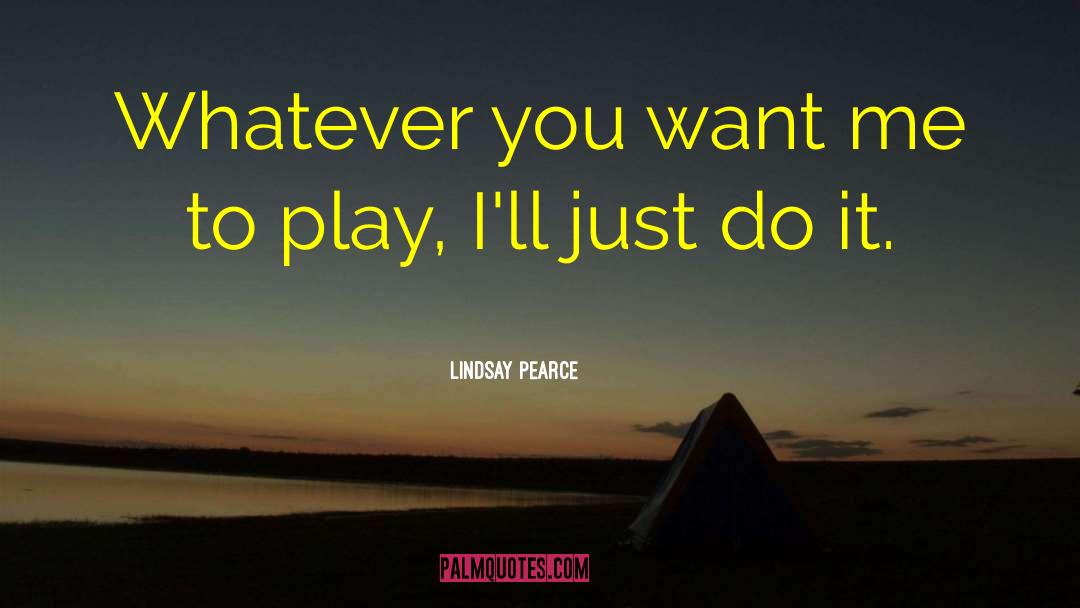 Lindsay Pearce Quotes: Whatever you want me to