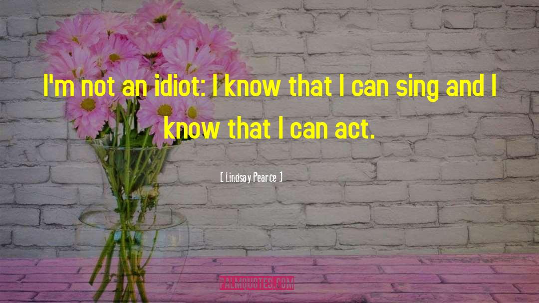 Lindsay Pearce Quotes: I'm not an idiot: I