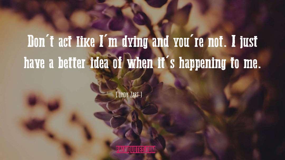 Lindy Zart Quotes: Don't act like I'm dying