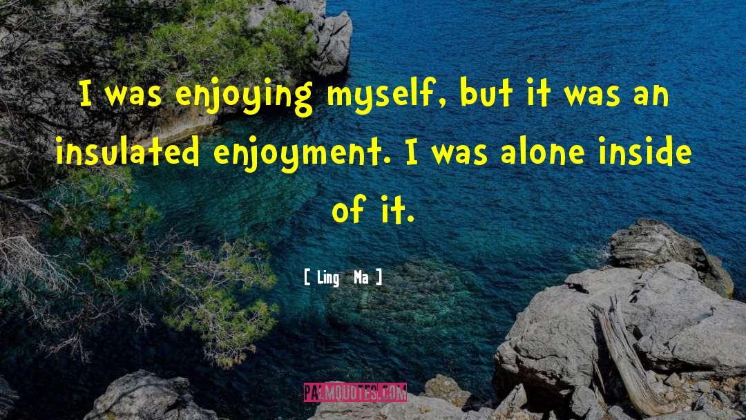 Ling  Ma Quotes: I was enjoying myself, but