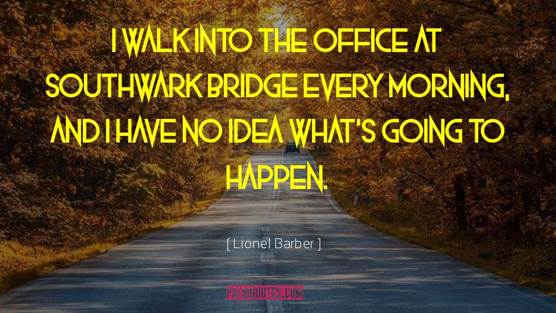 Lionel Barber Quotes: I walk into the office
