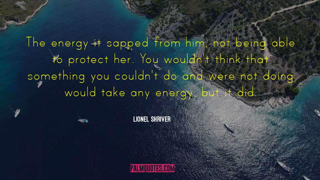 Lionel Shriver Quotes: The energy it sapped from