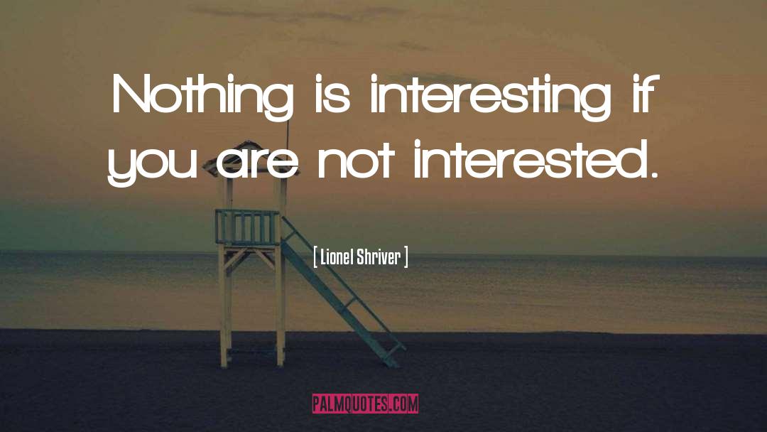Lionel Shriver Quotes: Nothing is interesting if you