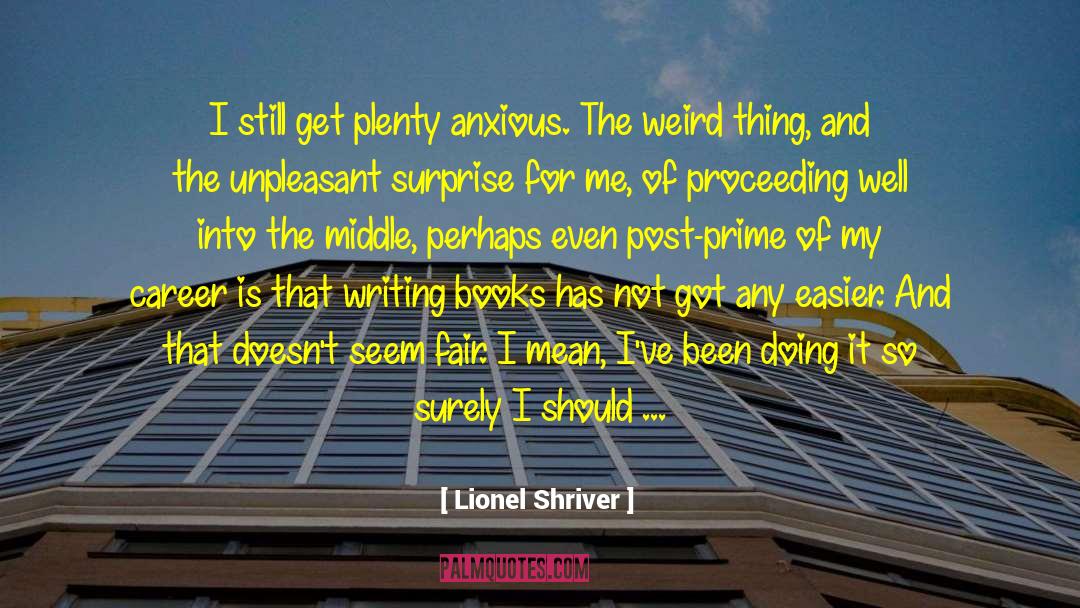 Lionel Shriver Quotes: I still get plenty anxious.