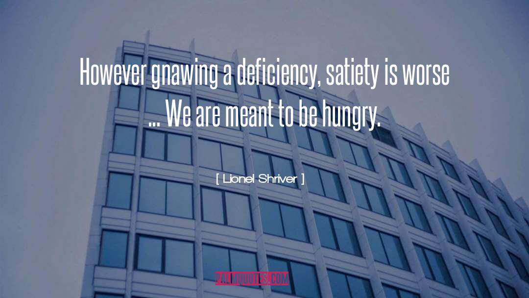 Lionel Shriver Quotes: However gnawing a deficiency, satiety