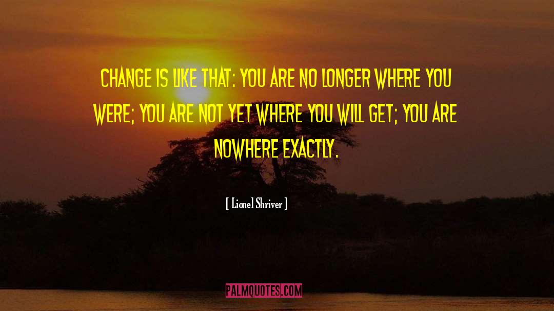 Lionel Shriver Quotes: Change is like that: you
