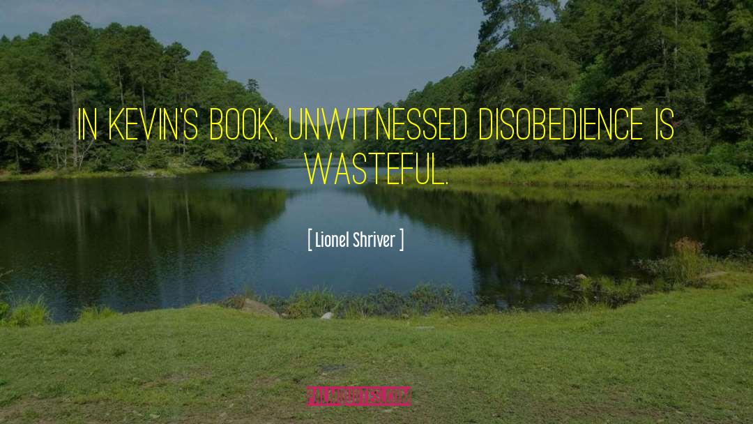 Lionel Shriver Quotes: In Kevin's book, unwitnessed disobedience