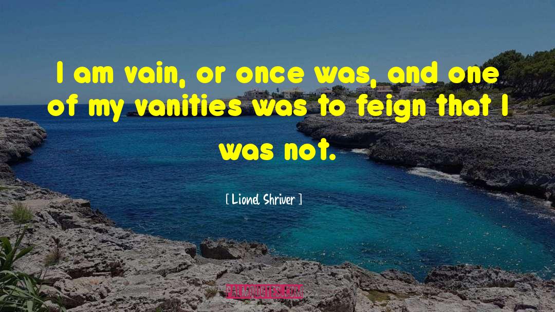 Lionel Shriver Quotes: I am vain, or once