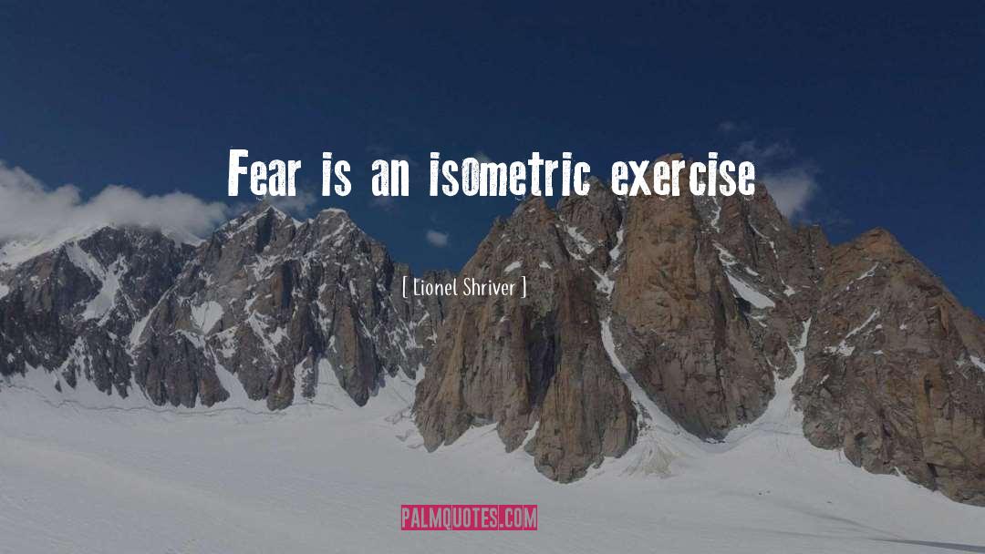 Lionel Shriver Quotes: Fear is an isometric exercise