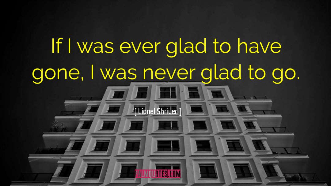 Lionel Shriver Quotes: If I was ever glad