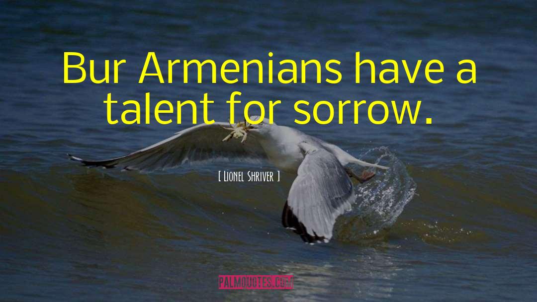 Lionel Shriver Quotes: Bur Armenians have a talent