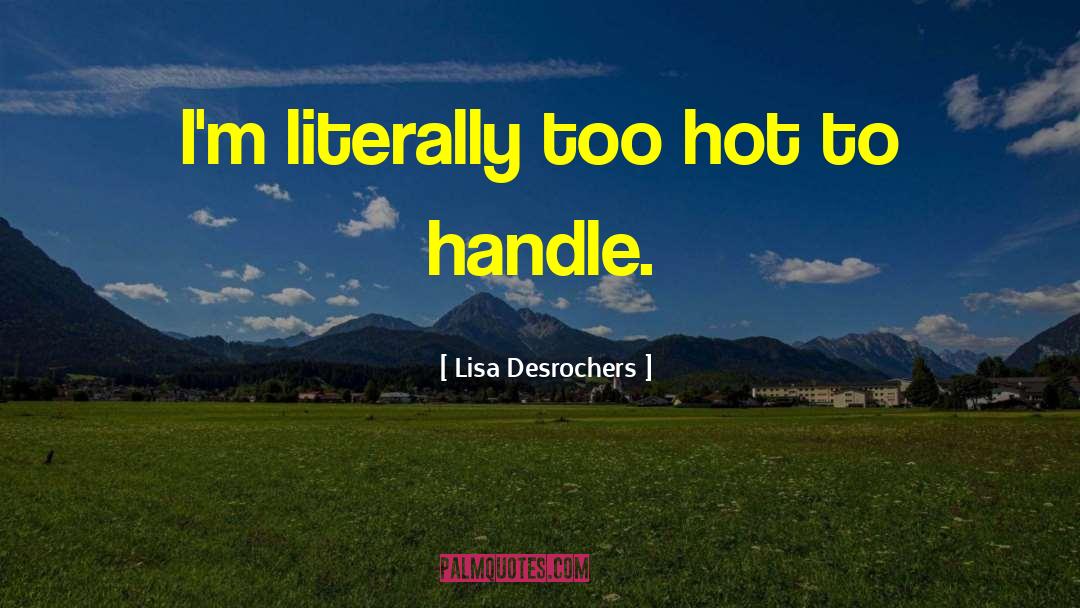Lisa Desrochers Quotes: I'm literally too hot to