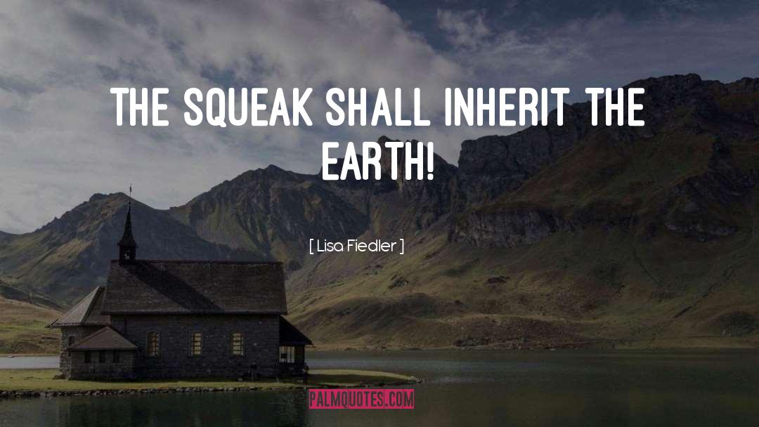Lisa Fiedler Quotes: THE SQUEAK SHALL INHERIT THE