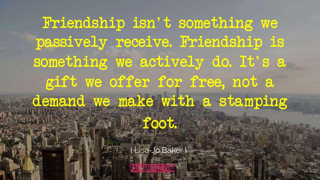 Lisa-Jo Baker Quotes: Friendship isn't something we passively