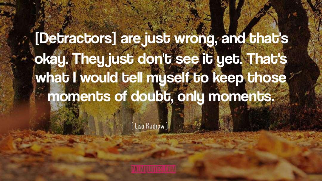 Lisa Kudrow Quotes: [Detractors] are just wrong, and