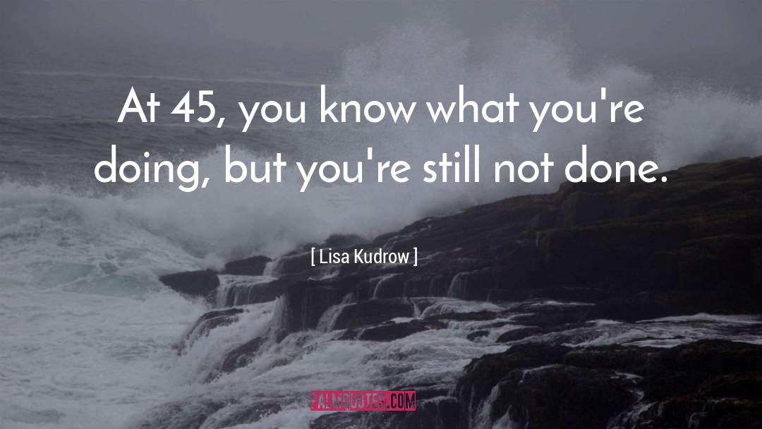 Lisa Kudrow Quotes: At 45, you know what