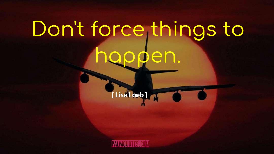 Lisa Loeb Quotes: Don't force things to happen.