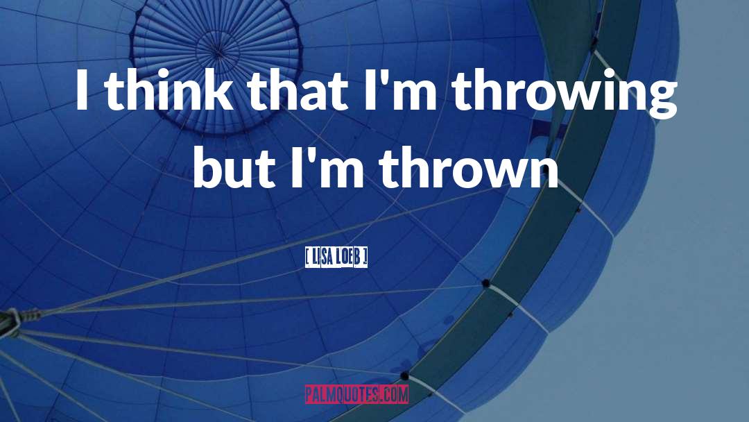 Lisa Loeb Quotes: I think that I'm throwing