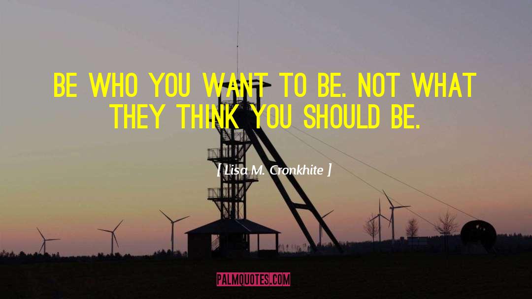 Lisa M. Cronkhite Quotes: Be who you want to