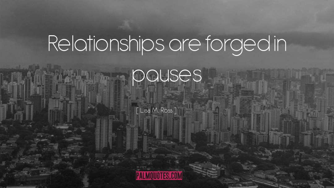 Lisa M. Ross Quotes: Relationships are forged in pauses
