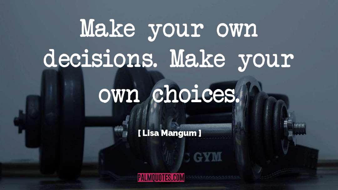 Lisa Mangum Quotes: Make your own decisions. Make