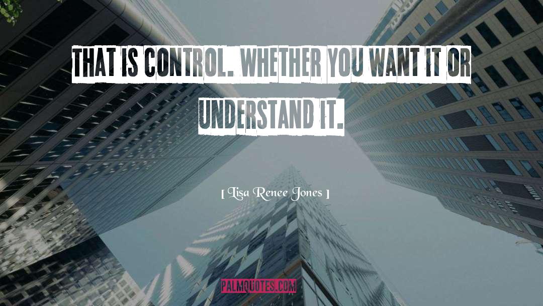 Lisa Renee Jones Quotes: That is control. Whether you