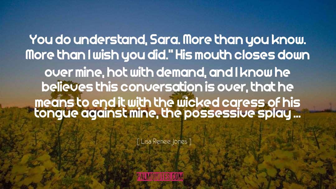 Lisa Renee Jones Quotes: You do understand, Sara. More