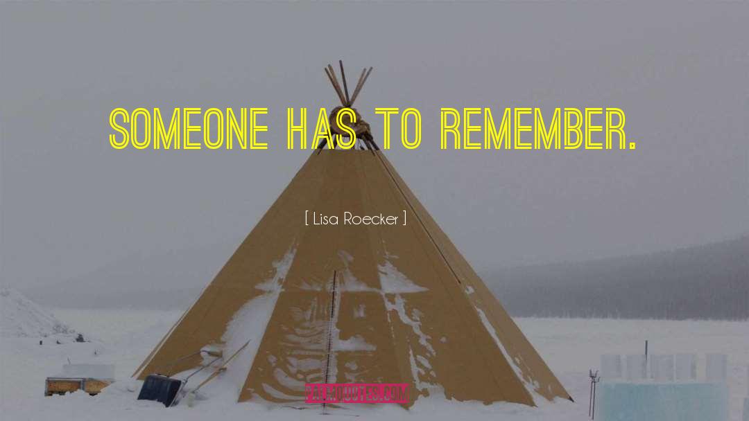 Lisa Roecker Quotes: Someone has to remember.