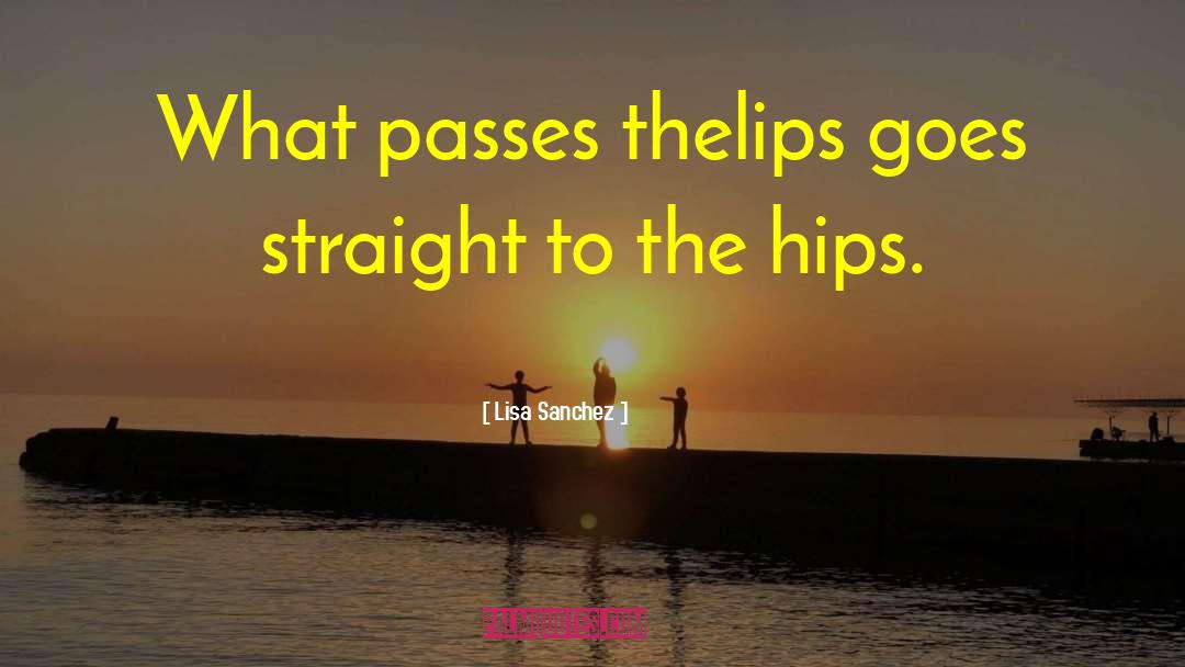Lisa Sanchez Quotes: What passes the<br>lips goes straight