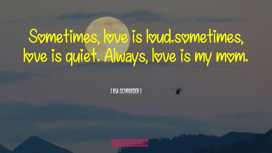 Lisa Schroeder Quotes: Sometimes, love is loud.<br>sometimes, love