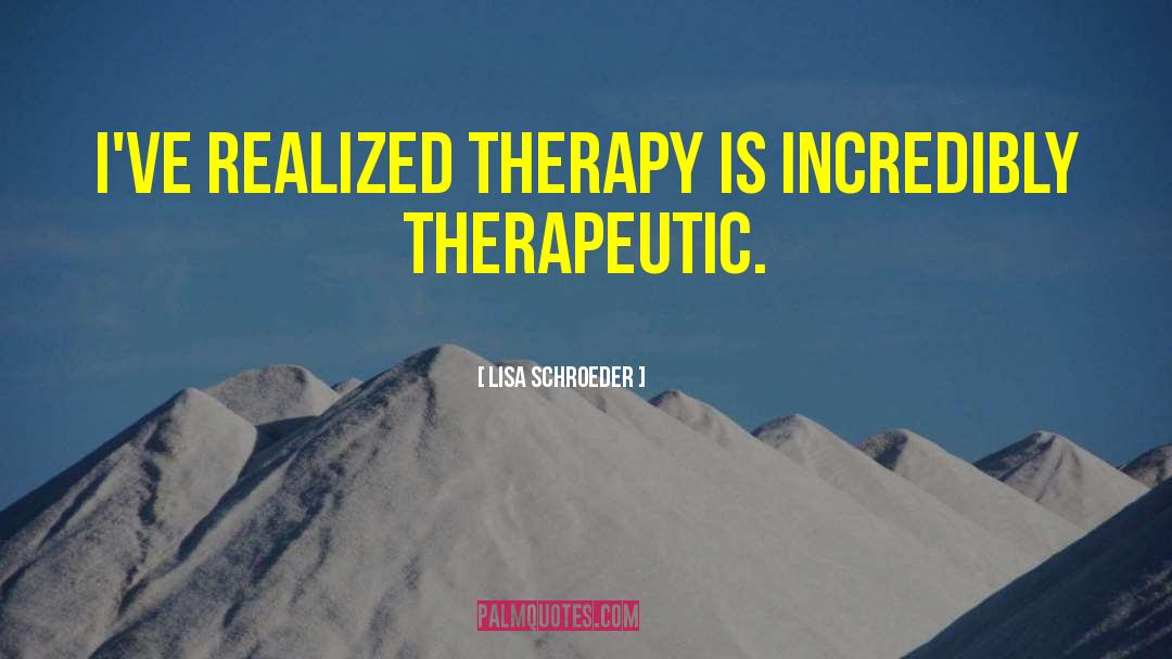 Lisa Schroeder Quotes: I've realized therapy is incredibly