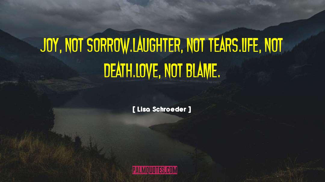 Lisa Schroeder Quotes: Joy, not sorrow.<br>Laughter, not tears.<br>Life,