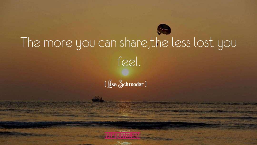 Lisa Schroeder Quotes: The more you can share,<br
