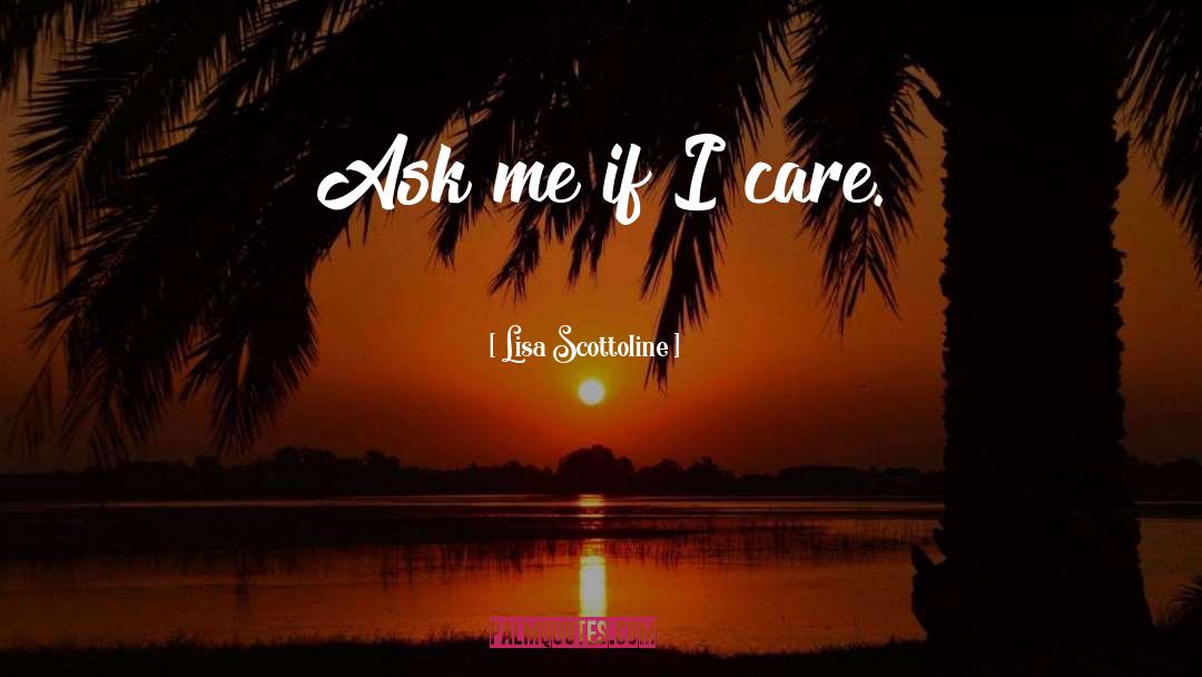 Lisa Scottoline Quotes: Ask me if I care.