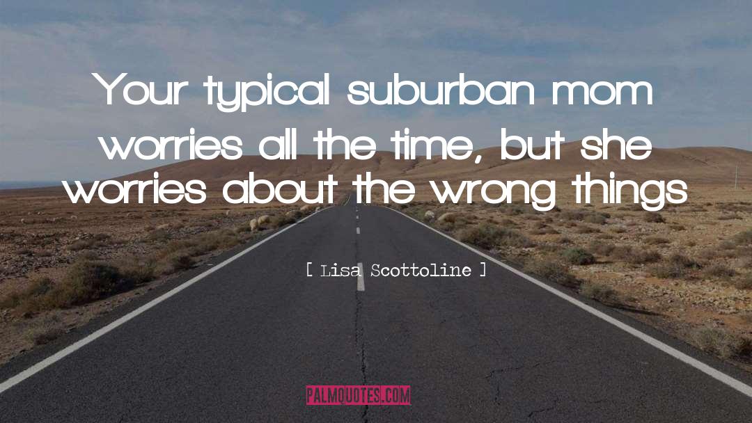 Lisa Scottoline Quotes: Your typical suburban mom worries