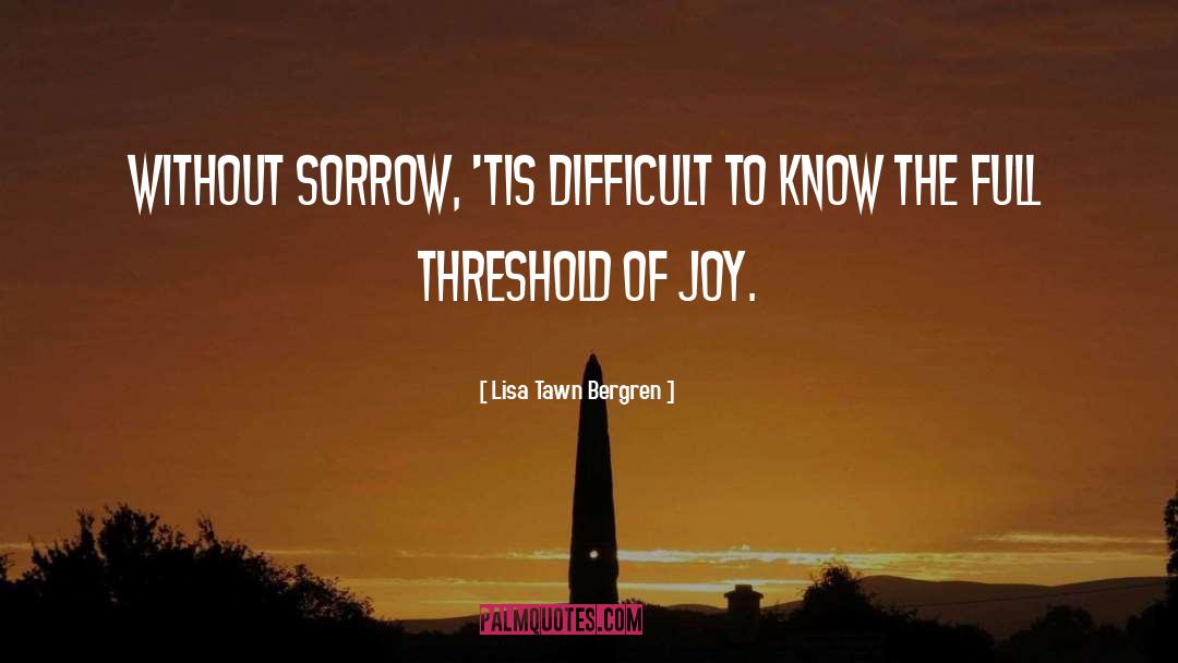 Lisa Tawn Bergren Quotes: Without sorrow, 'tis difficult to