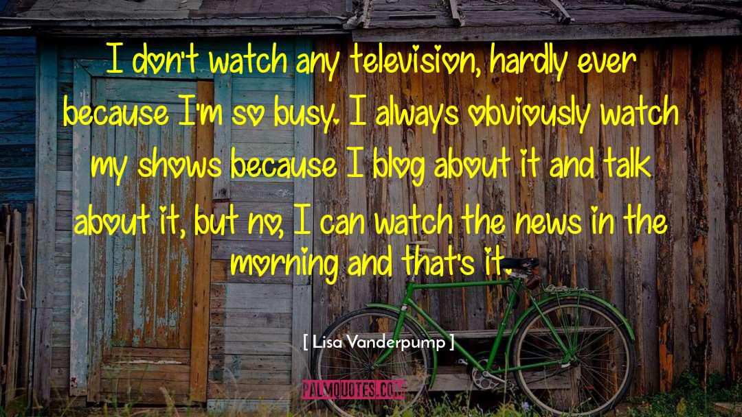 Lisa Vanderpump Quotes: I don't watch any television,