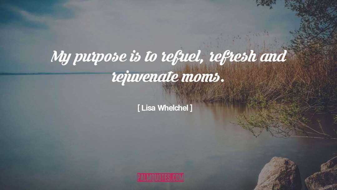 Lisa Whelchel Quotes: My purpose is to refuel,