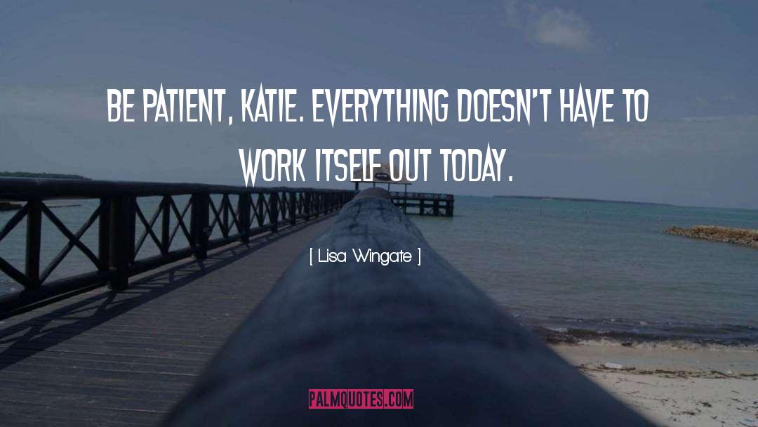 Lisa Wingate Quotes: Be patient, Katie. Everything doesn't