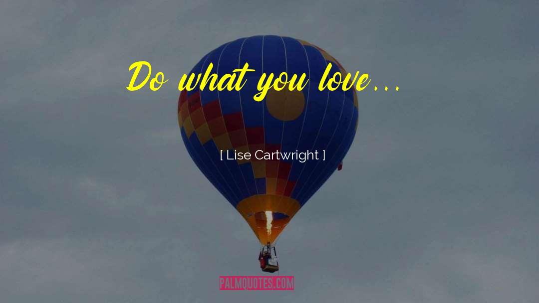 Lise Cartwright Quotes: Do what you love...