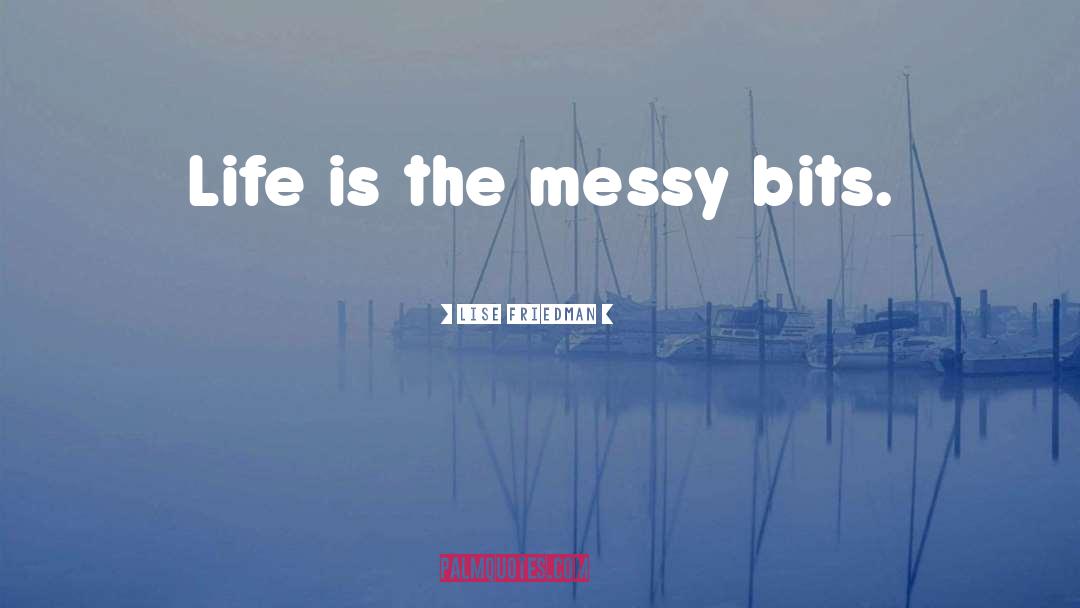 Lise Friedman Quotes: Life is the messy bits.