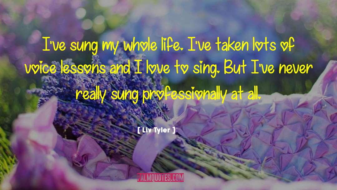 Liv Tyler Quotes: I've sung my whole life.