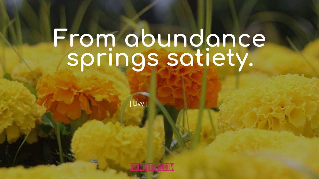 Livy Quotes: From abundance springs satiety.