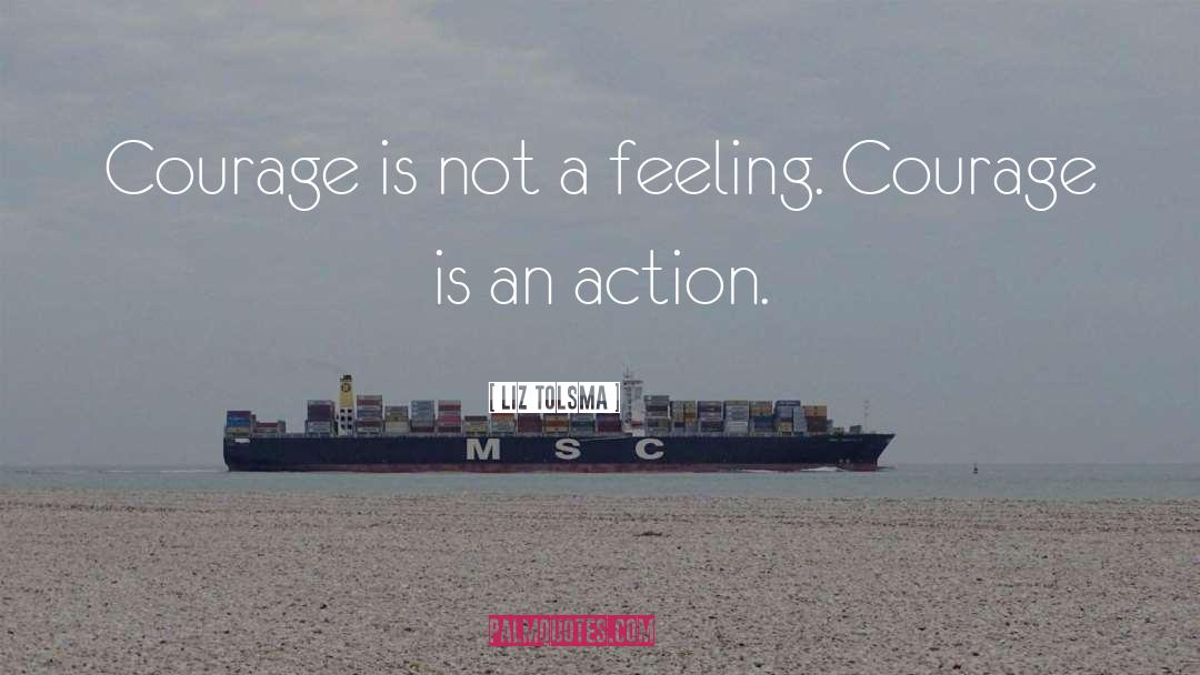 Liz Tolsma Quotes: Courage is not a feeling.