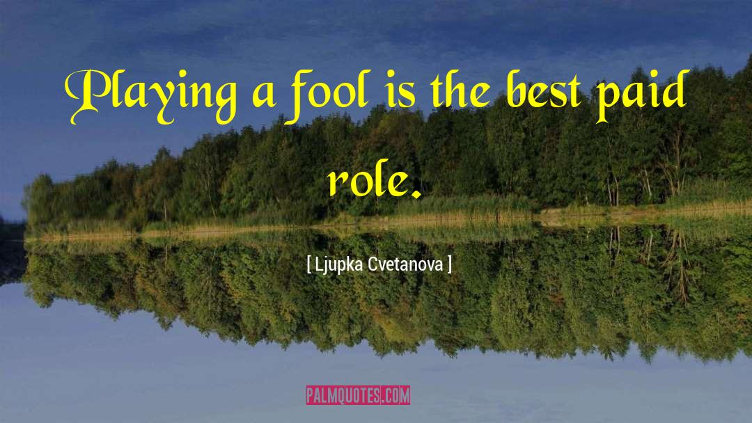 Ljupka Cvetanova Quotes: Playing a fool is the