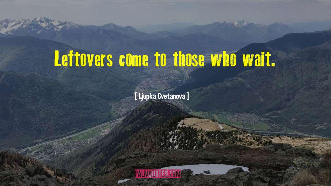 Ljupka Cvetanova Quotes: Leftovers come to those who