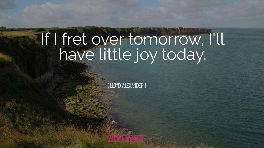 Lloyd Alexander Quotes: If I fret over tomorrow,