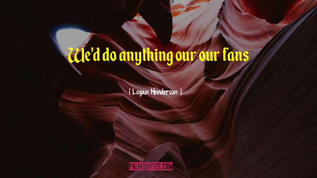 Logan Henderson Quotes: We'd do anything our our