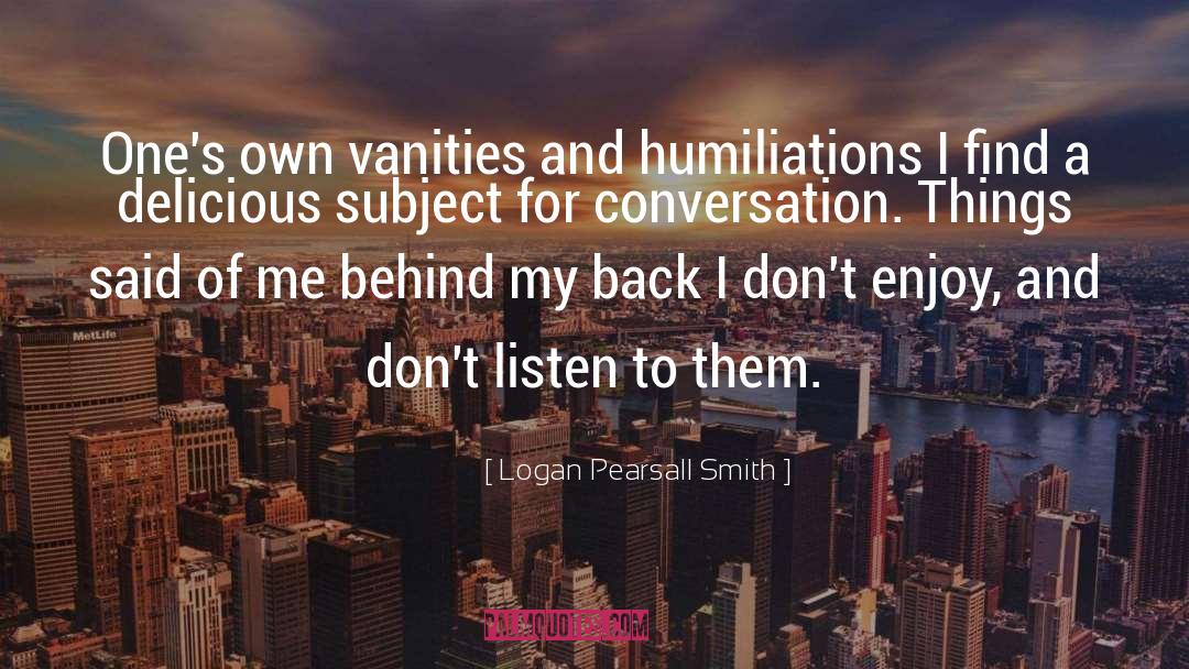Logan Pearsall Smith Quotes: One's own vanities and humiliations