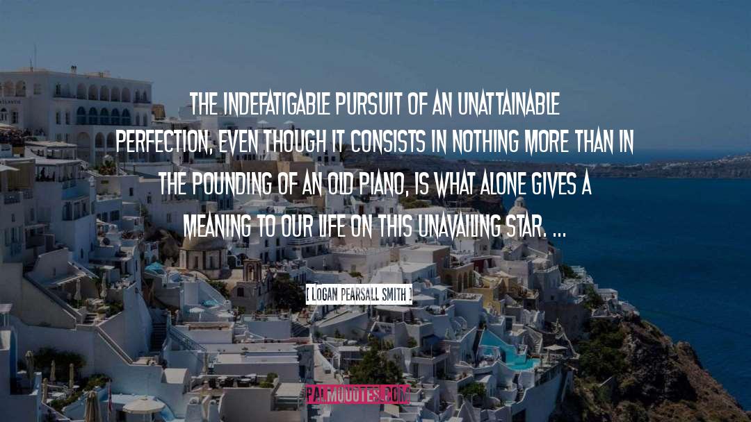 Logan Pearsall Smith Quotes: The indefatigable pursuit of an